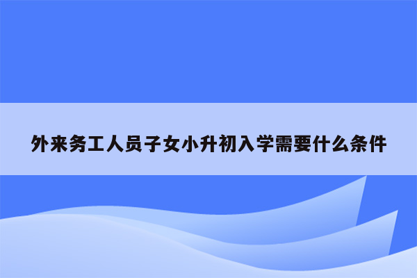 外来务工人员子女小升初入学需要什么条件