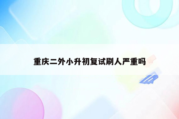 重庆二外小升初复试刷人严重吗