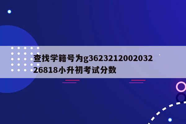 查找学籍号为g362321200203226818小升初考试分数