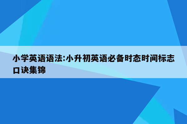 小学英语语法:小升初英语必备时态时间标志口诀集锦