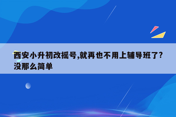 西安小升初改摇号,就再也不用上辅导班了?没那么简单