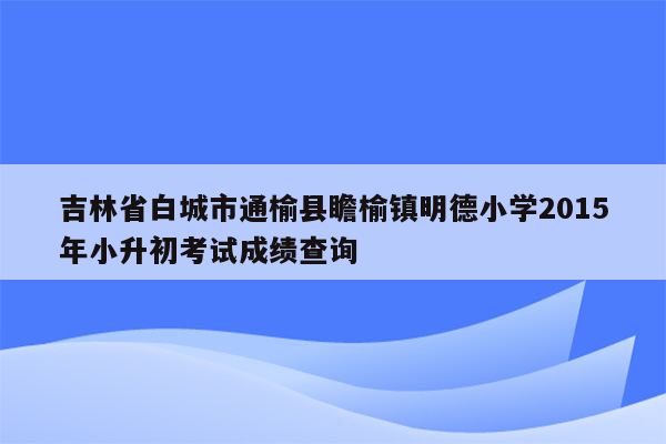 吉林省白城市通榆县瞻榆镇明德小学2015年小升初考试成绩查询