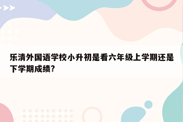 乐清外国语学校小升初是看六年级上学期还是下学期成绩?