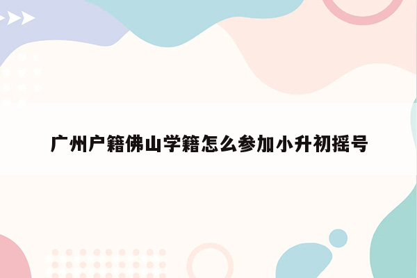 广州户籍佛山学籍怎么参加小升初摇号