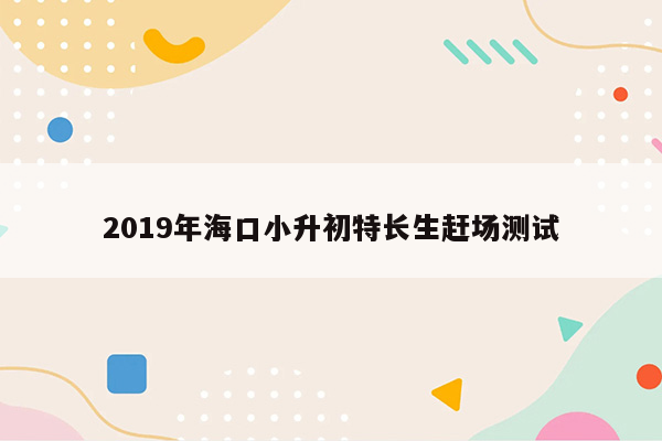 2019年海口小升初特长生赶场测试
