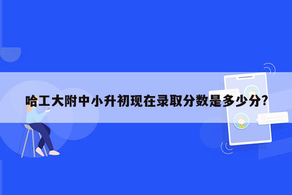 哈工大附中小升初现在录取分数是多少分?