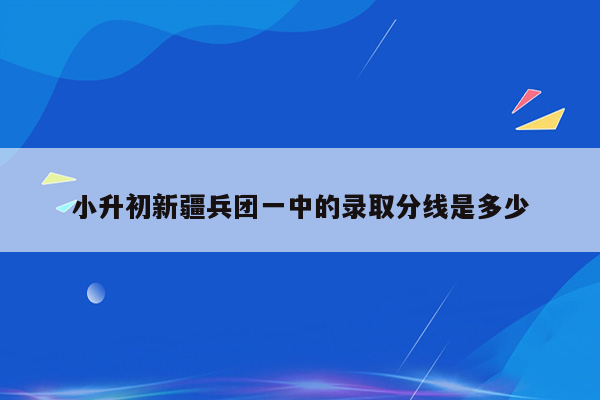 小升初新疆兵团一中的录取分线是多少