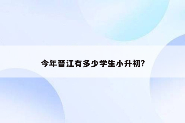今年晋江有多少学生小升初?