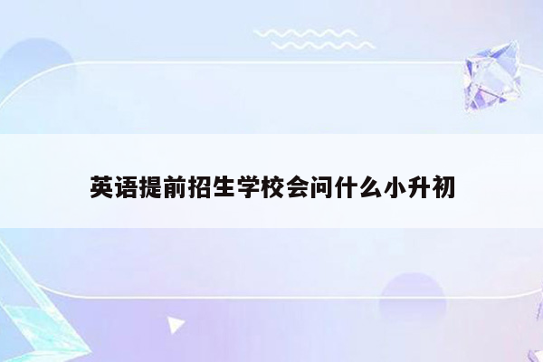 英语提前招生学校会问什么小升初