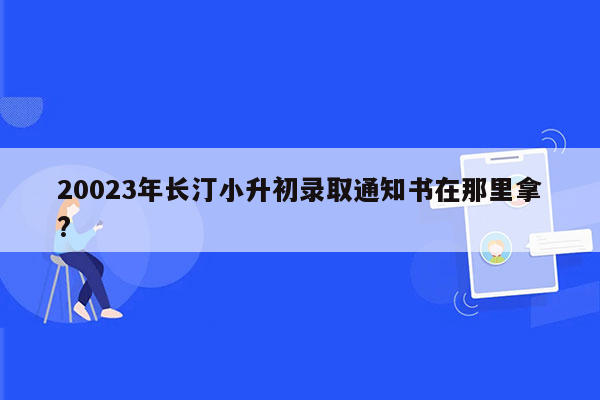 20023年长汀小升初录取通知书在那里拿?