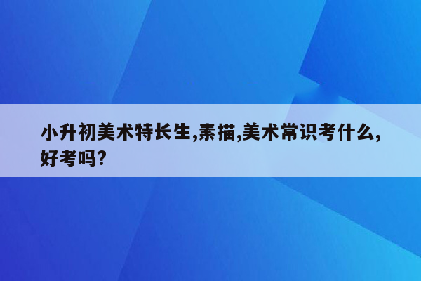 小升初美术特长生,素描,美术常识考什么,好考吗?
