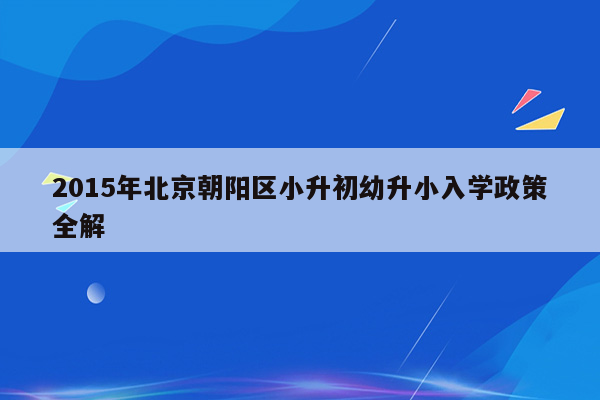 2015年北京朝阳区小升初幼升小入学政策全解