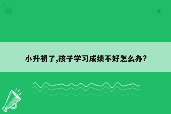 小升初了,孩子学习成绩不好怎么办?