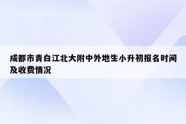成都市青白江北大附中外地生小升初报名时间及收费情况