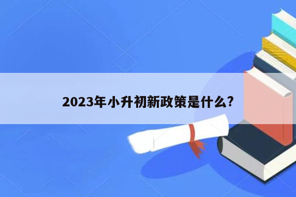 2023年小升初新政策是什么?