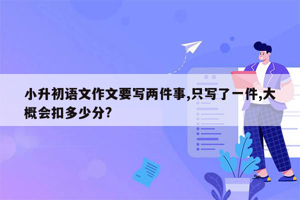 小升初语文作文要写两件事,只写了一件,大概会扣多少分?