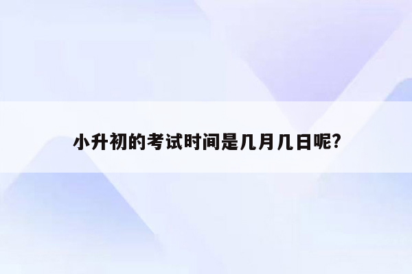 小升初的考试时间是几月几日呢?