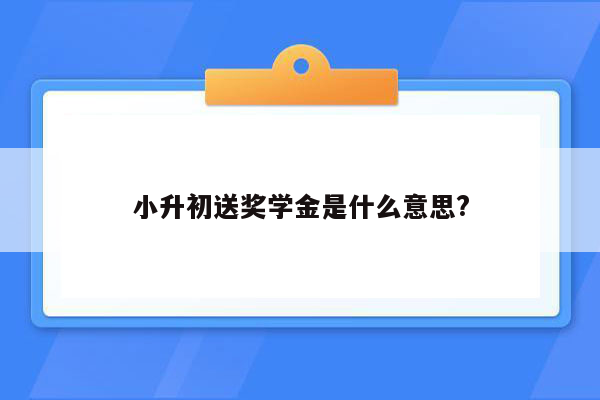 小升初送奖学金是什么意思?