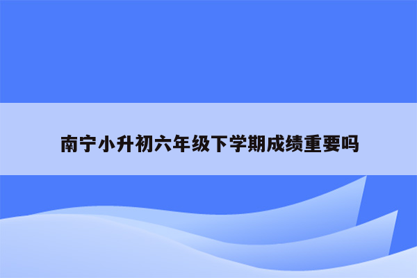 南宁小升初六年级下学期成绩重要吗