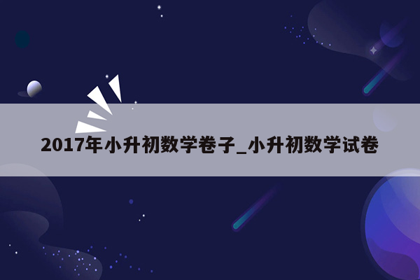 2017年小升初数学卷子_小升初数学试卷