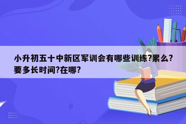 小升初五十中新区军训会有哪些训练?累么?要多长时间?在哪?