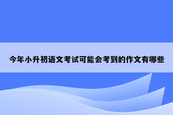 今年小升初语文考试可能会考到的作文有哪些