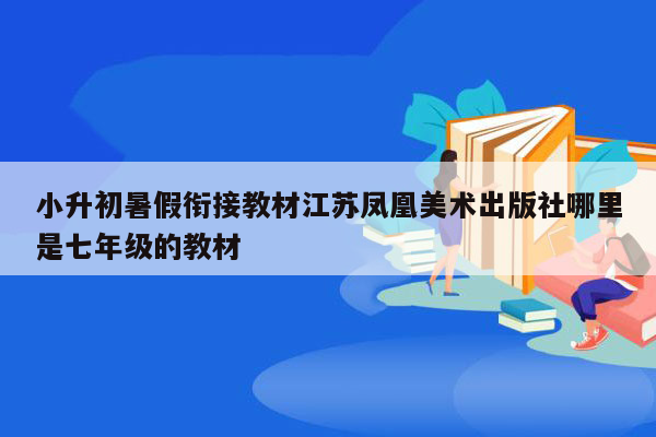 小升初暑假衔接教材江苏凤凰美术出版社哪里是七年级的教材