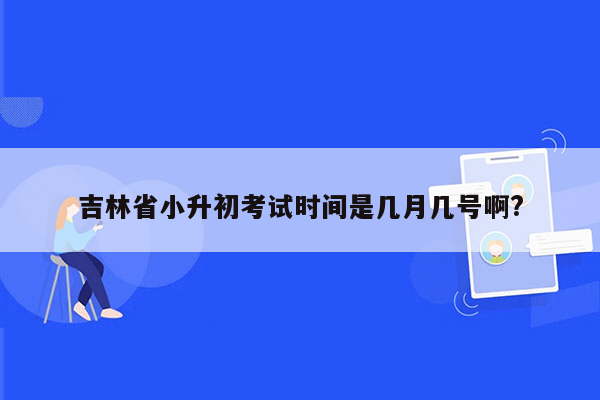 吉林省小升初考试时间是几月几号啊?