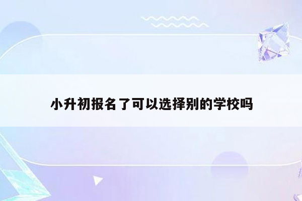 小升初报名了可以选择别的学校吗