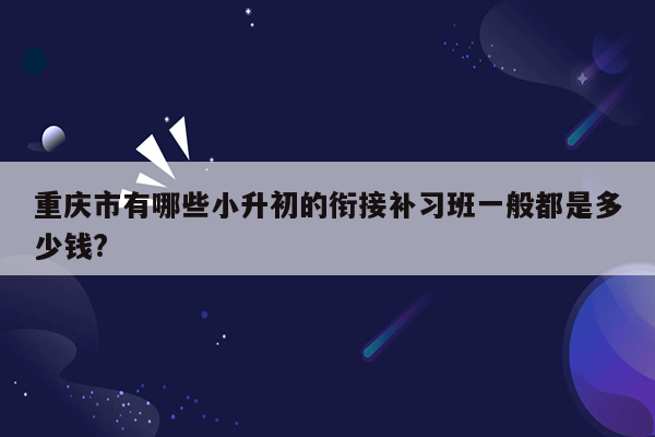 重庆市有哪些小升初的衔接补习班一般都是多少钱?