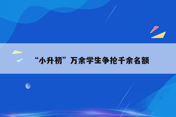 “小升初”万余学生争抢千余名额