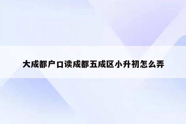 大成都户口读成都五成区小升初怎么弄