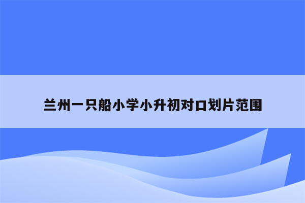 兰州一只船小学小升初对口划片范围