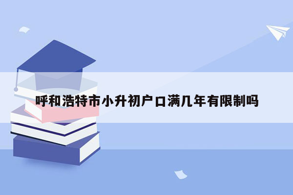 呼和浩特市小升初户口满几年有限制吗