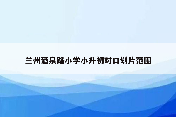 兰州酒泉路小学小升初对口划片范围