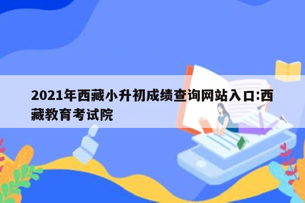 2021年西藏小升初成绩查询网站入口:西藏教育考试院