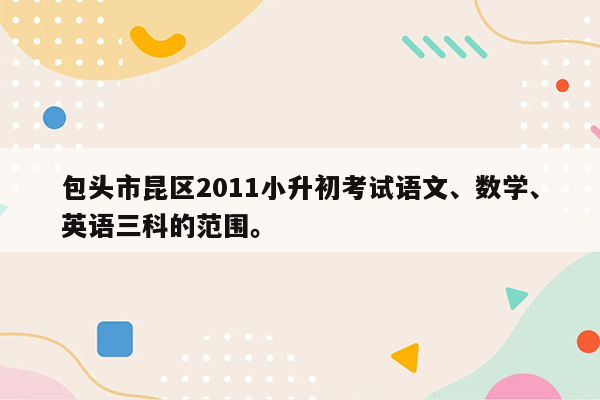 包头市昆区2011小升初考试语文、数学、英语三科的范围。