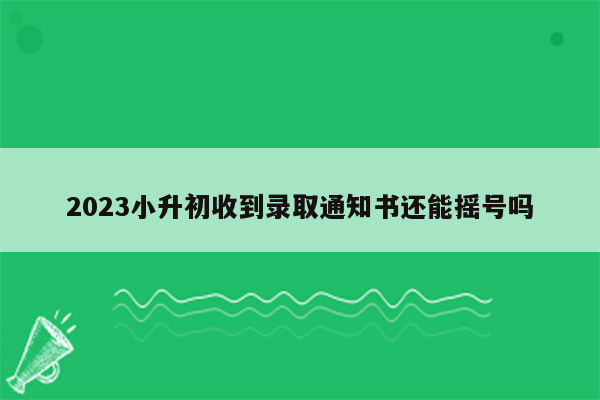 2023小升初收到录取通知书还能摇号吗