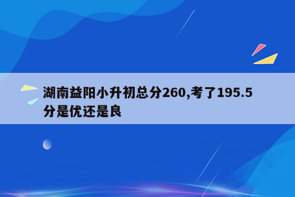 湖南益阳小升初总分260,考了195.5分是优还是良