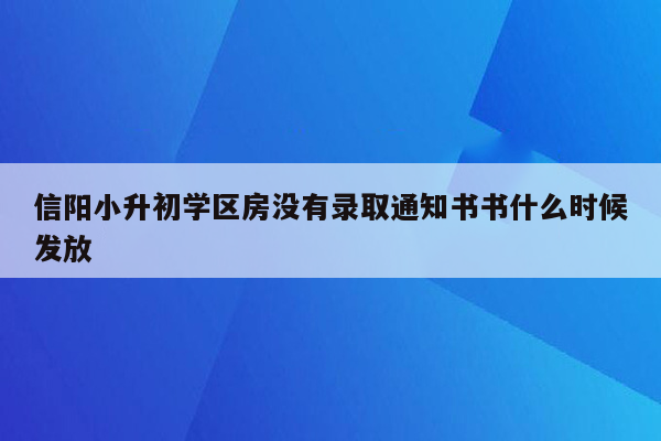 信阳小升初学区房没有录取通知书书什么时候发放