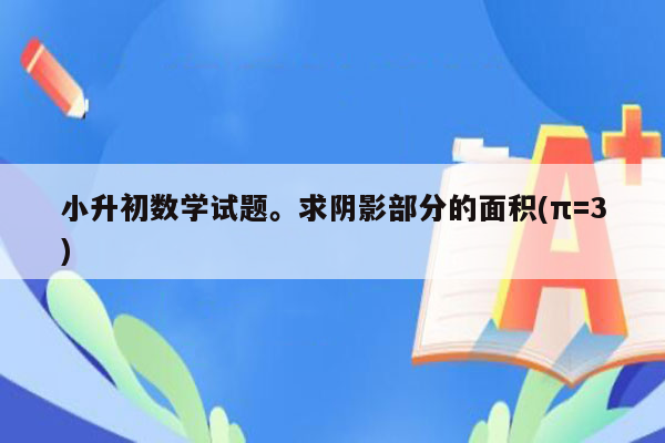 小升初数学试题。求阴影部分的面积(π=3)