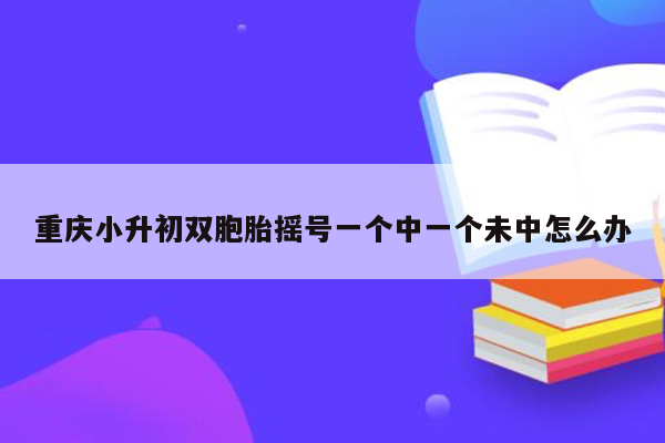 重庆小升初双胞胎摇号一个中一个未中怎么办
