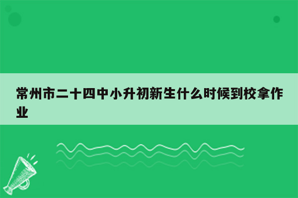 常州市二十四中小升初新生什么时候到校拿作业