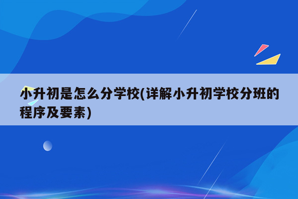 小升初是怎么分学校(详解小升初学校分班的程序及要素)