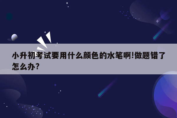 小升初考试要用什么颜色的水笔啊!做题错了怎么办?
