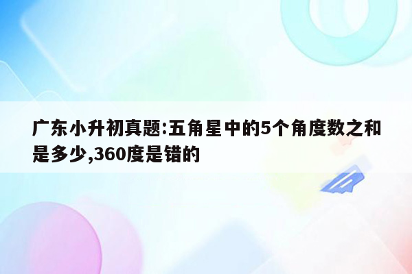 广东小升初真题:五角星中的5个角度数之和是多少,360度是错的