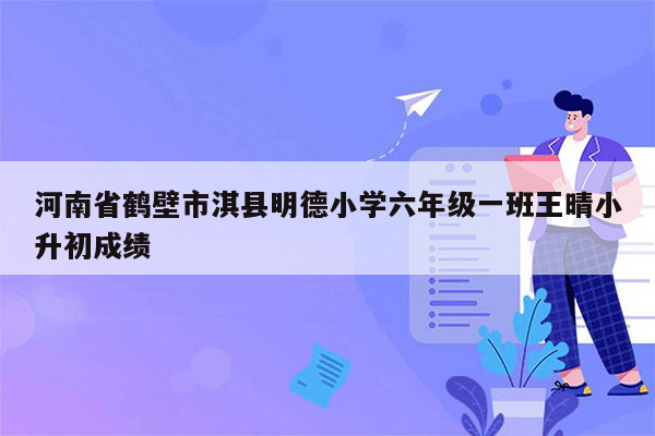 河南省鹤壁市淇县明德小学六年级一班王晴小升初成绩