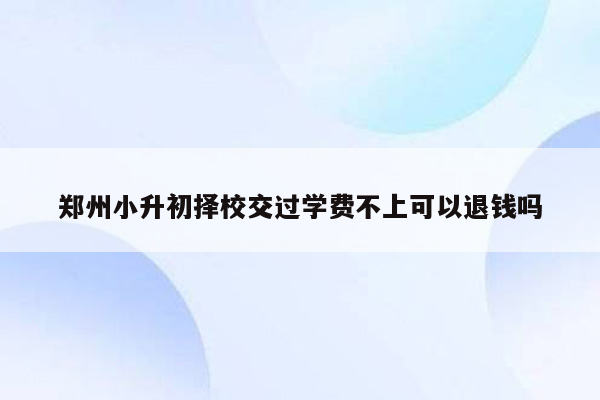 郑州小升初择校交过学费不上可以退钱吗