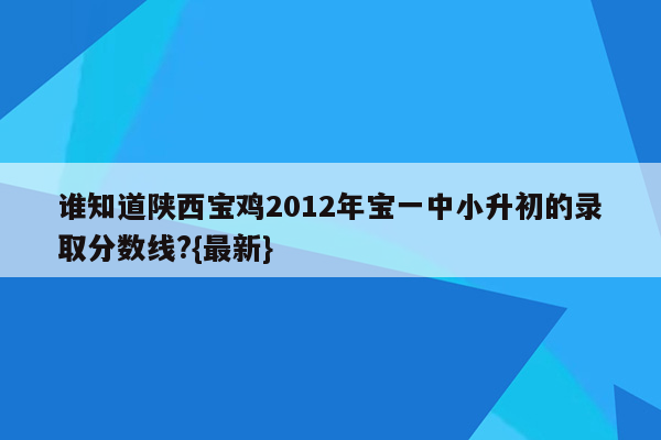 谁知道陕西宝鸡2012年宝一中小升初的录取分数线?{最新}