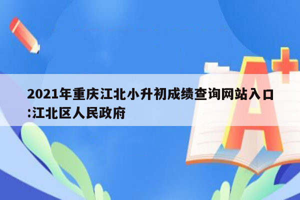 2021年重庆江北小升初成绩查询网站入口:江北区人民政府
